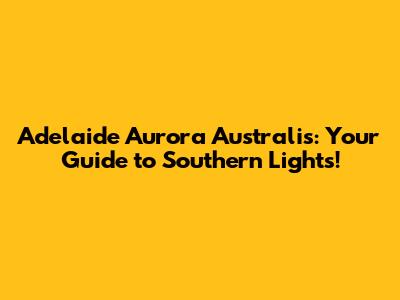 Adelaide Aurora Australis: Your Guide to Southern Lights!