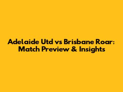 Adelaide Utd vs Brisbane Roar: Match Preview & Insights