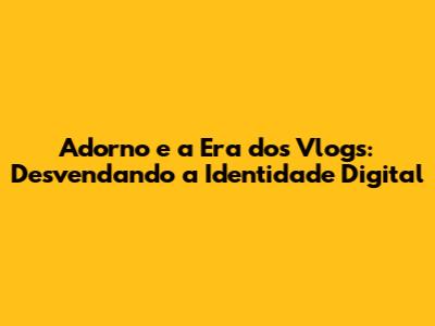 Adorno e a Era dos Vlogs: Desvendando a Identidade Digital