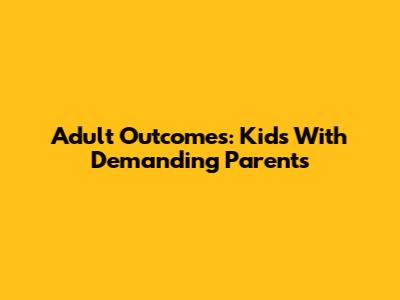 Adult Outcomes: Kids With Demanding Parents