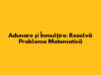 Adunare și Înmulțire: Rezolvă Problema Matematică