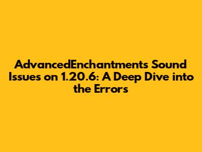 AdvancedEnchantments Sound Issues on 1.20.6: A Deep Dive into the Errors