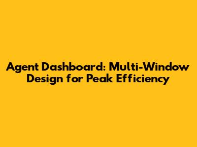 Agent Dashboard: Multi-Window Design for Peak Efficiency