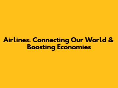 Airlines: Connecting Our World & Boosting Economies