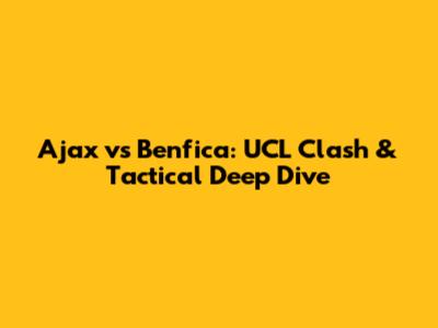 Ajax vs Benfica: UCL Clash & Tactical Deep Dive