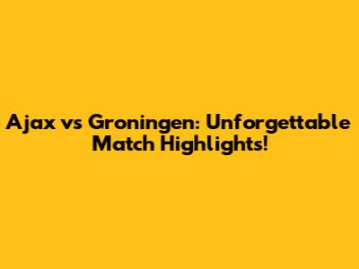 Ajax vs Groningen: Unforgettable Match Highlights!