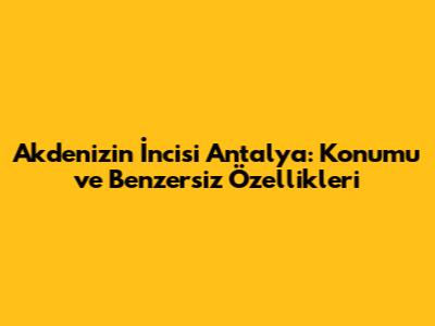 Akdeniz'in İncisi Antalya: Konumu ve Benzersiz Özellikleri