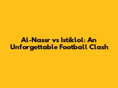 Al-Nassr vs Istiklol: An Unforgettable Football Clash
