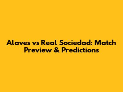 Alaves vs Real Sociedad: Match Preview & Predictions