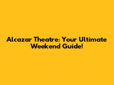 Alcazar Theatre: Your Ultimate Weekend Guide!