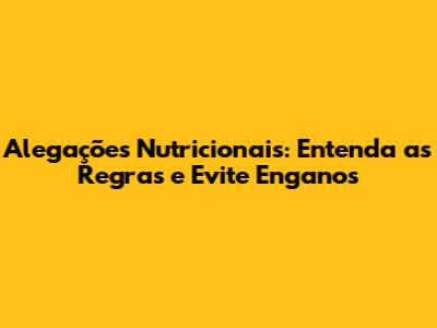Alegações Nutricionais: Entenda as Regras e Evite Enganos