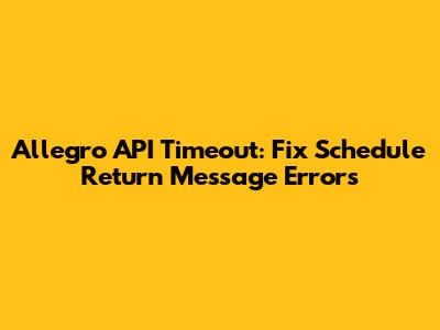 Allegro API Timeout: Fix 'Schedule Return' Message Errors