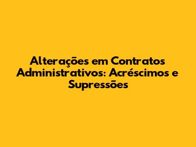Alterações em Contratos Administrativos: Acréscimos e Supressões