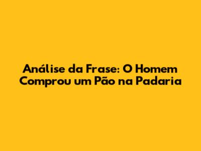 Análise da Frase: 'O Homem Comprou um Pão na Padaria'