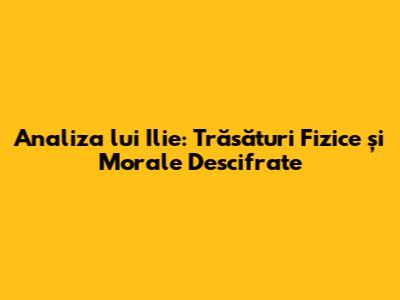Analiza lui Ilie: Trăsături Fizice și Morale Descifrate
