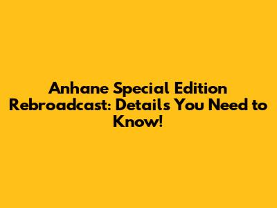 Anhane Special Edition Rebroadcast: Details You Need to Know!