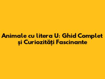 Animale cu litera U: Ghid Complet și Curiozități Fascinante