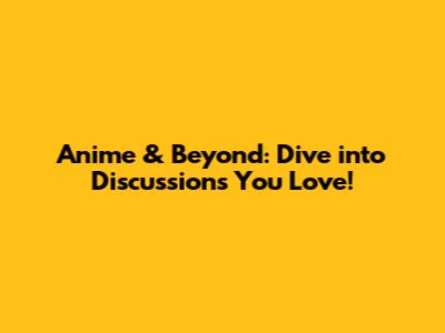 Anime & Beyond: Dive into Discussions You Love!