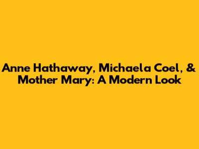 Anne Hathaway, Michaela Coel, & Mother Mary: A Modern Look