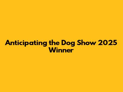 Anticipating the Dog Show 2025 Winner