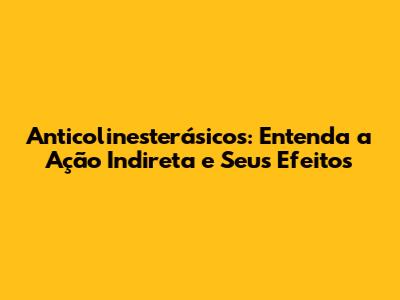 Anticolinesterásicos: Entenda a Ação Indireta e Seus Efeitos