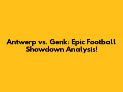Antwerp vs. Genk: Epic Football Showdown Analysis!