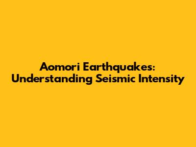 Aomori Earthquakes: Understanding Seismic Intensity