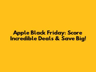 Apple Black Friday: Score Incredible Deals & Save Big!