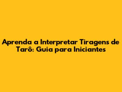 Aprenda a Interpretar Tiragens de Tarô: Guia para Iniciantes