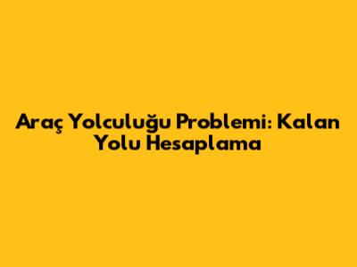 Araç Yolculuğu Problemi: Kalan Yolu Hesaplama