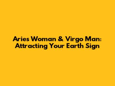 Aries Woman & Virgo Man: Attracting Your Earth Sign