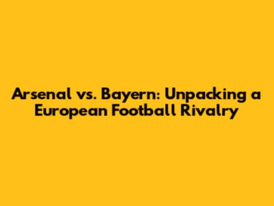 Arsenal vs. Bayern: Unpacking a European Football Rivalry