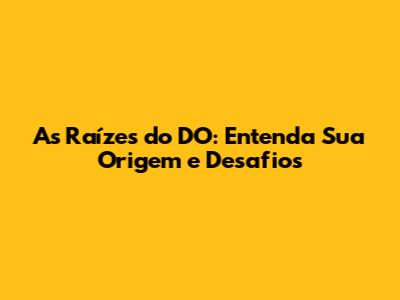 As Raízes do DO: Entenda Sua Origem e Desafios