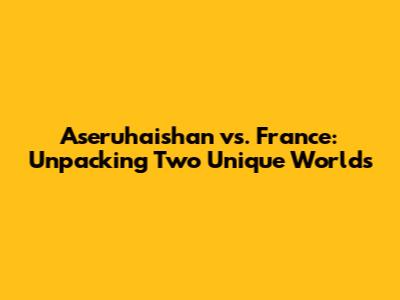 Aseruhaishan vs. France: Unpacking Two Unique Worlds