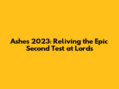 Ashes 2023: Reliving the Epic Second Test at Lord's