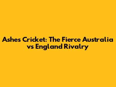 Ashes Cricket: The Fierce Australia vs England Rivalry