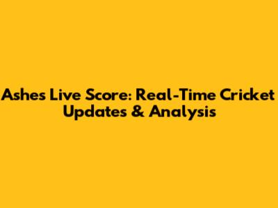 Ashes Live Score: Real-Time Cricket Updates & Analysis