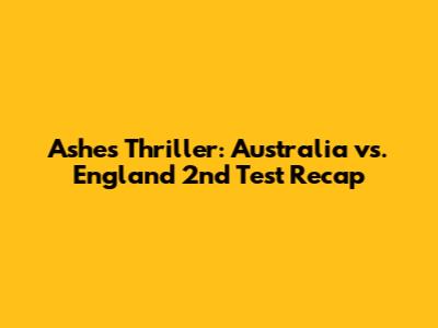 Ashes Thriller: Australia vs. England 2nd Test Recap