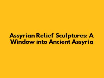 Assyrian Relief Sculptures: A Window into Ancient Assyria