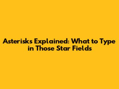 Asterisks Explained: What to Type in Those Star Fields