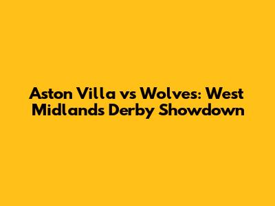 Aston Villa vs Wolves: West Midlands Derby Showdown