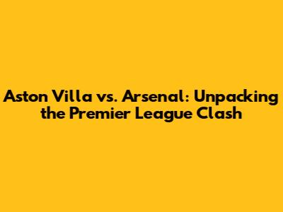 Aston Villa vs. Arsenal: Unpacking the Premier League Clash