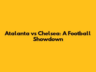 Atalanta vs Chelsea: A Football Showdown