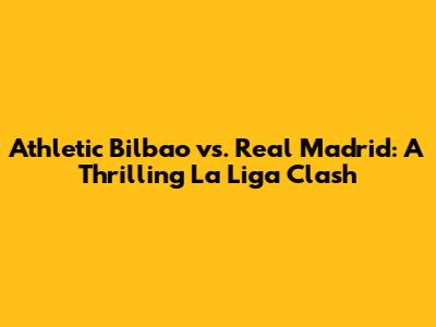 Athletic Bilbao vs. Real Madrid: A Thrilling La Liga Clash