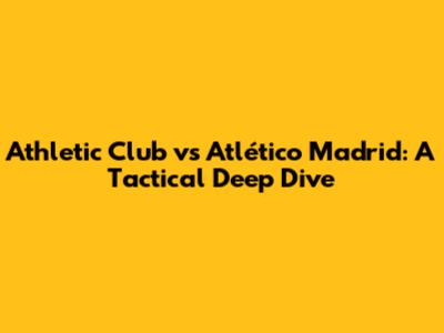 Athletic Club vs Atlético Madrid: A Tactical Deep Dive