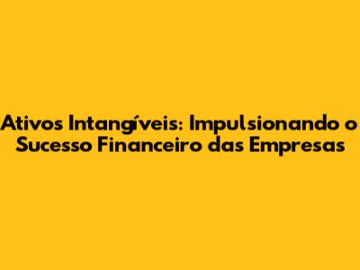 Ativos Intangíveis: Impulsionando o Sucesso Financeiro das Empresas