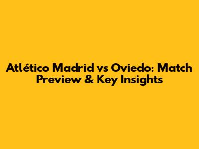 Atlético Madrid vs Oviedo: Match Preview & Key Insights