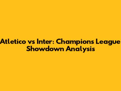 Atletico vs Inter: Champions League Showdown Analysis