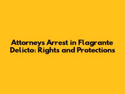 Attorney's Arrest in Flagrante Delicto: Rights and Protections