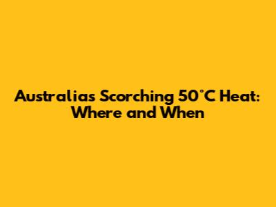 Australia's Scorching 50°C Heat: Where and When